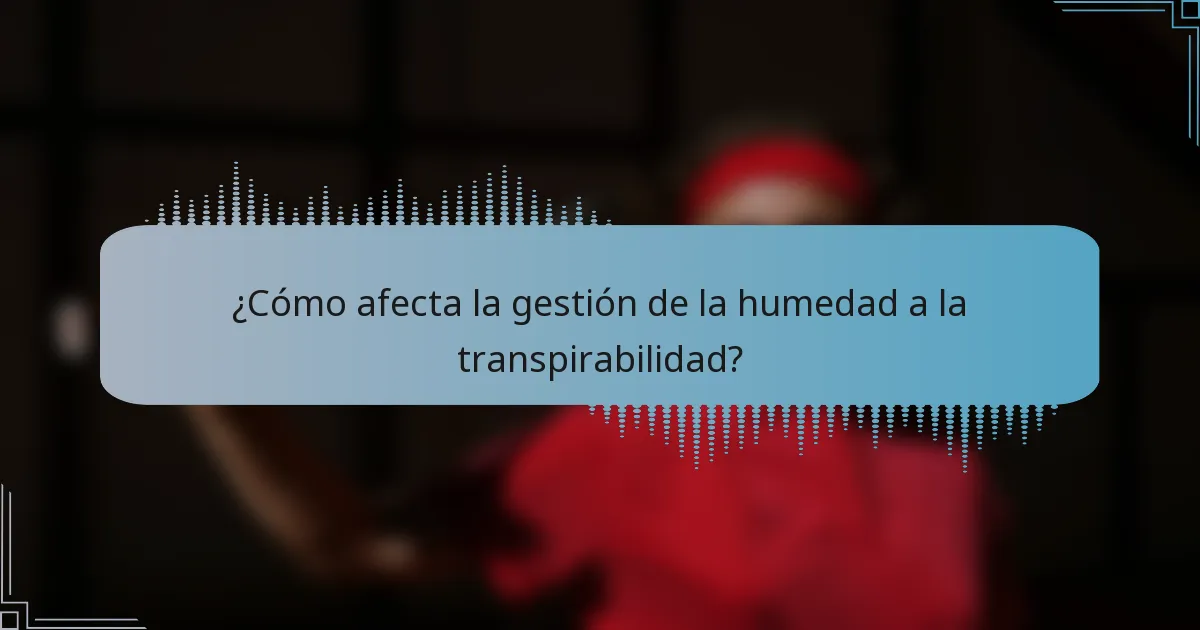¿Cómo afecta la gestión de la humedad a la transpirabilidad?