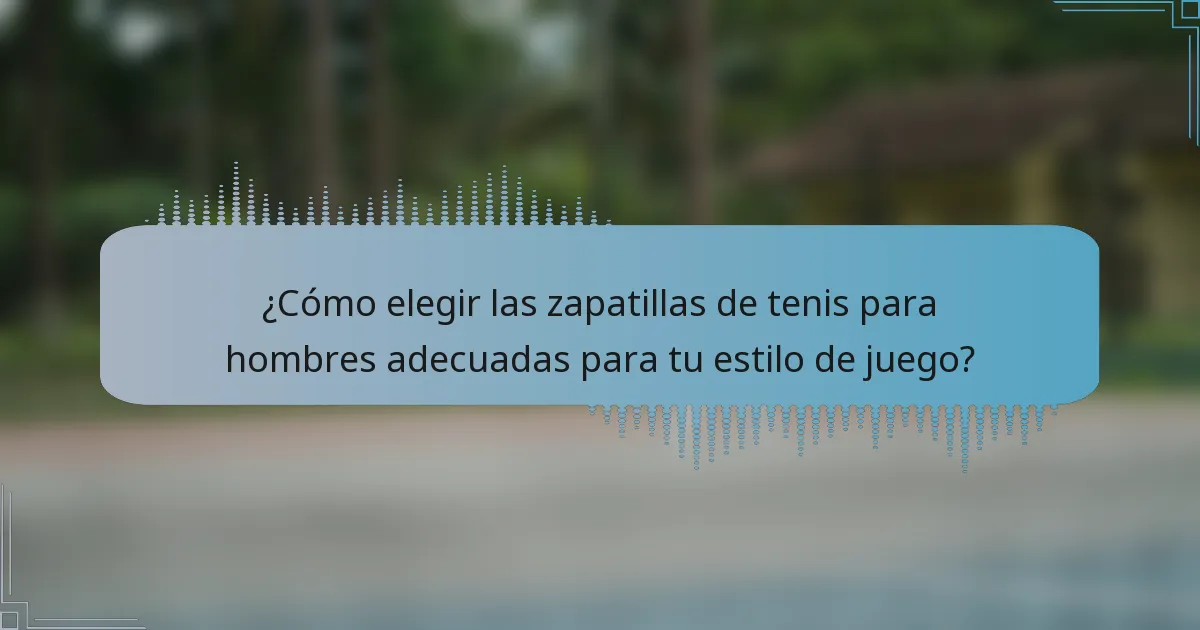 ¿Cómo elegir las zapatillas de tenis para hombres adecuadas para tu estilo de juego?