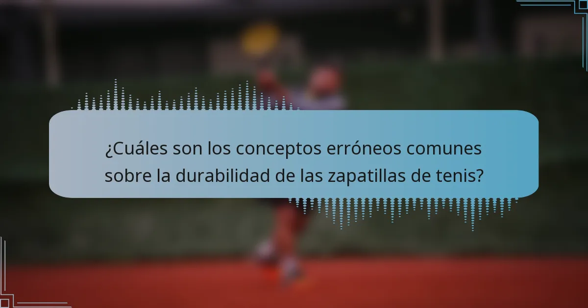 ¿Cuáles son los conceptos erróneos comunes sobre la durabilidad de las zapatillas de tenis?